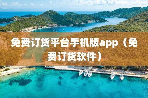 免费订货平台手机版app（免费订货软件）